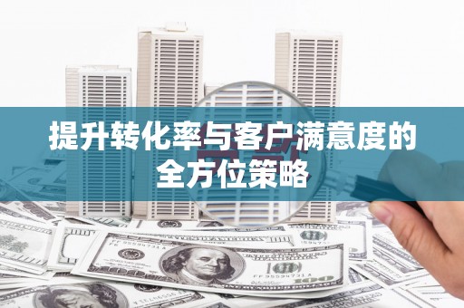 张掖提升转化率与客户满意度的全方位策略