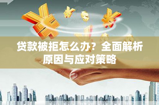 张掖贷款被拒怎么办？全面解析原因与应对策略