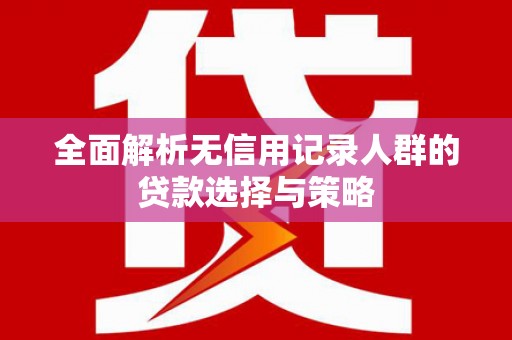 张掖全面解析无信用记录人群的贷款选择与策略