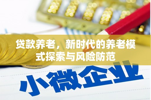 张掖贷款养老，新时代的养老模式探索与风险防范
