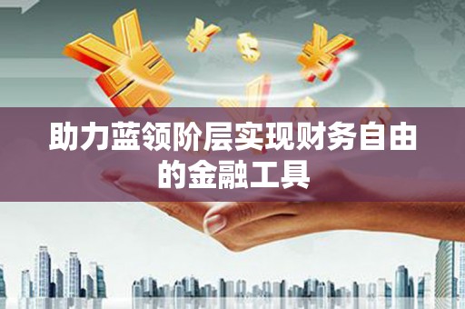 张掖助力蓝领阶层实现财务自由的金融工具
