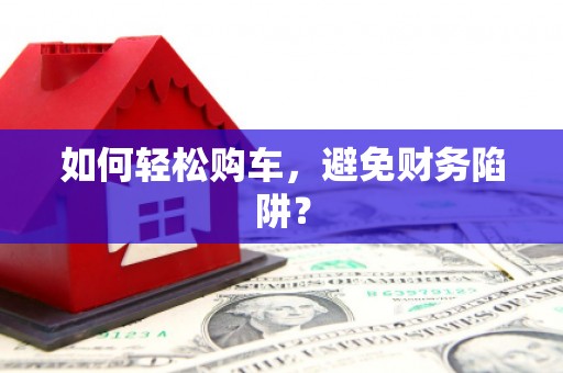 张掖如何轻松购车，避免财务陷阱？
