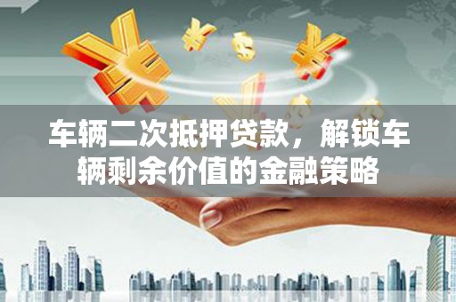 张掖车辆二次抵押贷款，解锁车辆剩余价值的金融策略