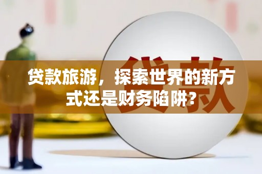 张掖贷款旅游，探索世界的新方式还是财务陷阱？