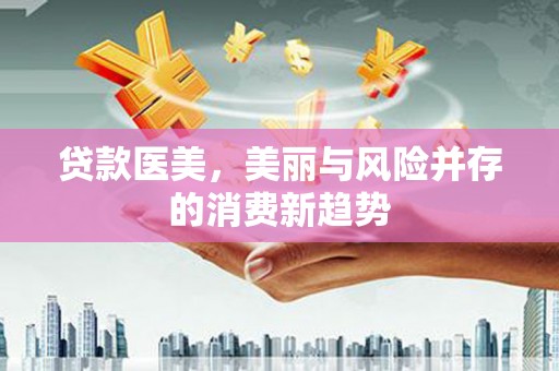 张掖贷款医美，美丽与风险并存的消费新趋势